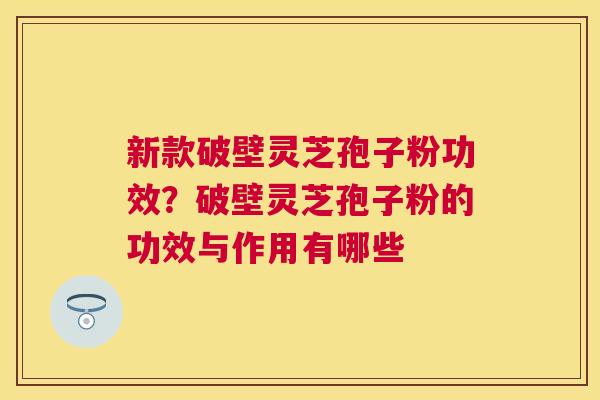 新款破壁灵芝孢子粉功效？破壁灵芝孢子粉的功效与作用有哪些