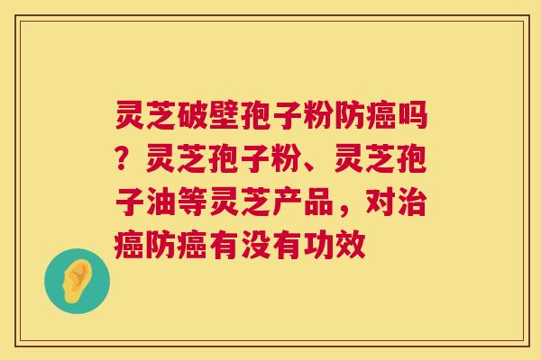 灵芝破壁孢子粉防吗？灵芝孢子粉、灵芝孢子油等灵芝产品，对防有没有功效