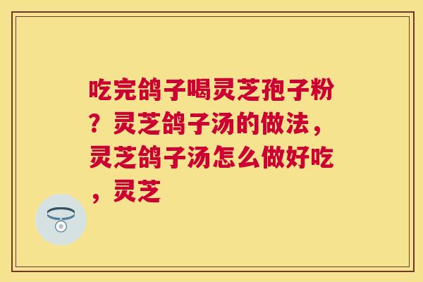 吃完鸽子喝灵芝孢子粉?灵芝鸽子汤的做法,灵芝鸽子汤怎么做好吃,灵芝 吃完鸽子喝灵芝孢子粉?灵芝鸽子汤的做法,灵芝鸽子汤怎么做好吃,灵芝