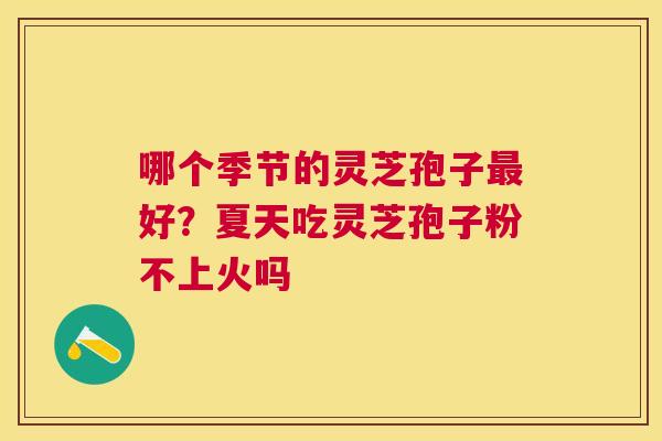 哪个季节的灵芝孢子好？夏天吃灵芝孢子粉不上火吗