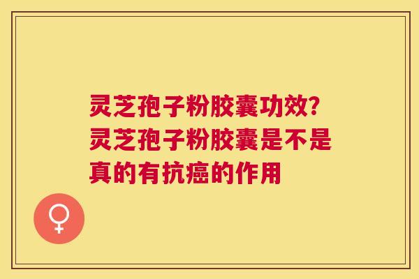 灵芝孢子粉胶囊功效？灵芝孢子粉胶囊是不是真的有抗的作用
