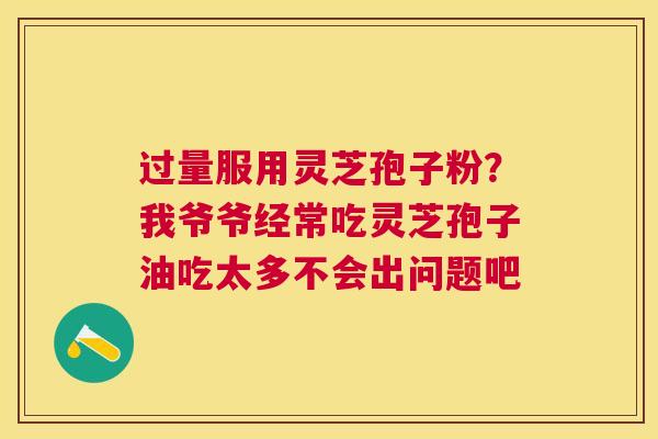 过量服用灵芝孢子粉？我爷爷经常吃灵芝孢子油吃太多不会出问题吧