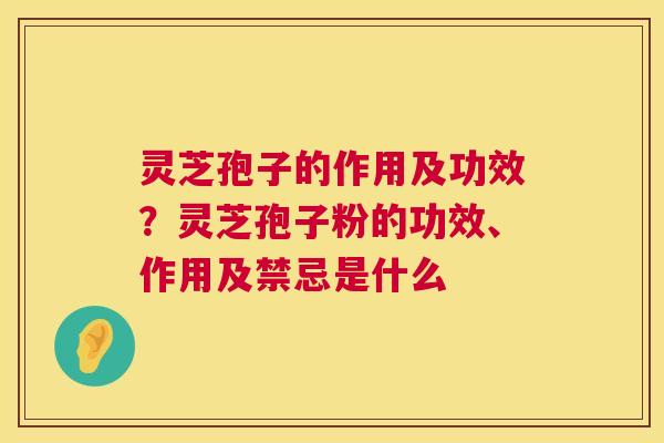灵芝孢子的作用及功效?灵芝孢子粉的功效、作用及禁忌是什么 灵芝孢子的作用及功效?灵芝孢子粉的功效、作用及禁忌是什么