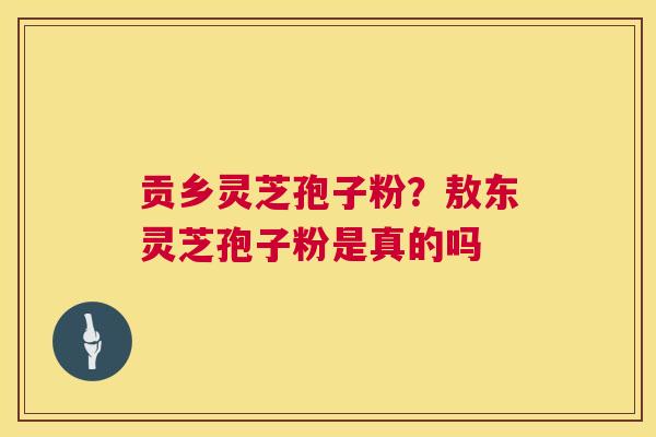 贡乡灵芝孢子粉？敖东灵芝孢子粉是真的吗