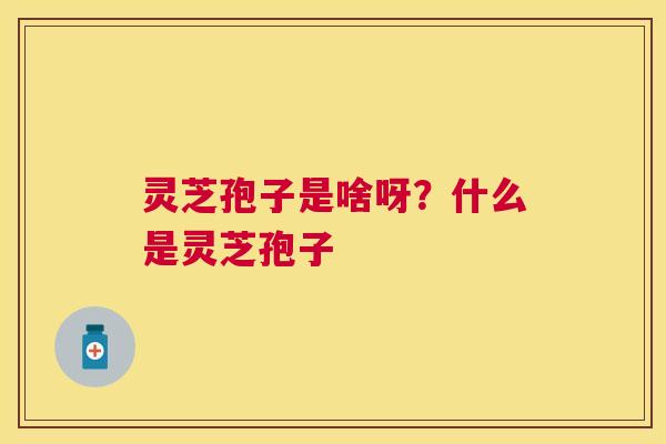 灵芝孢子是啥呀?什么是灵芝孢子 灵芝孢子是啥呀?什么是灵芝孢子