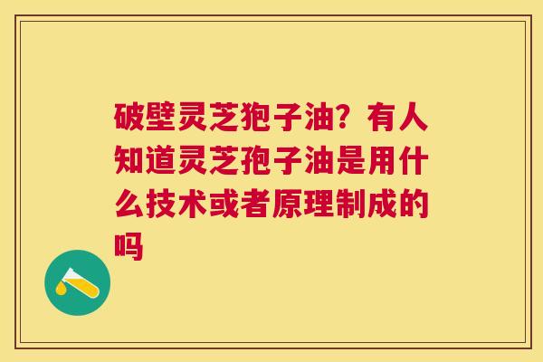 破壁灵芝狍子油？有人知道灵芝孢子油是用什么技术或者原理制成的吗