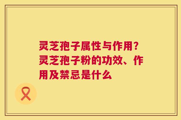 灵芝孢子属性与作用?灵芝孢子粉的功效、作用及禁忌是什么 灵芝孢子属性与作用?灵芝孢子粉的功效、作用及禁忌是什么