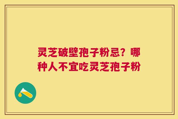 灵芝破壁孢子粉忌?哪种人不宜吃灵芝孢子粉 灵芝破壁孢子粉忌?哪种人不宜吃灵芝孢子粉