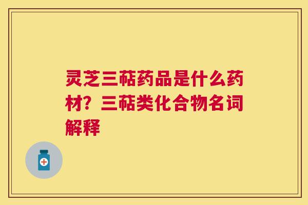 灵芝三萜药品是什么药材？三萜类化合物名词解释