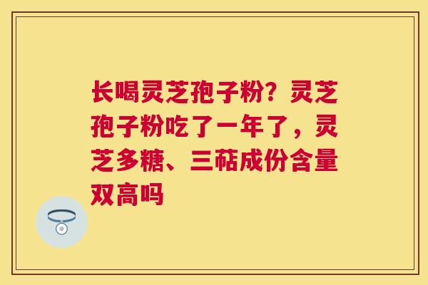 长喝灵芝孢子粉?灵芝孢子粉吃了一年了,灵芝多糖、三萜成份含量双高吗 长喝灵芝孢子粉?灵芝孢子粉吃了一年了,灵芝多糖、三萜成份含量双高吗