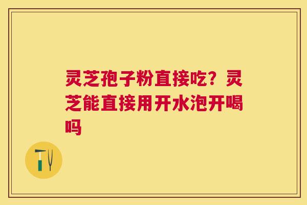 灵芝孢子粉直接吃？灵芝能直接用开水泡开喝吗