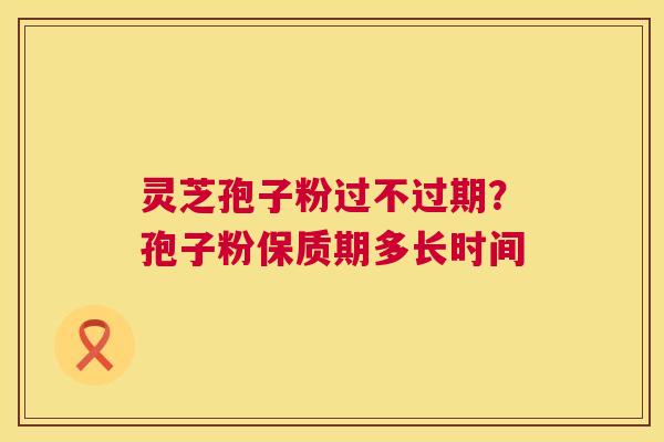 灵芝孢子粉过不过期?孢子粉保质期多长时间 灵芝孢子粉过不过期?孢子粉保质期多长时间