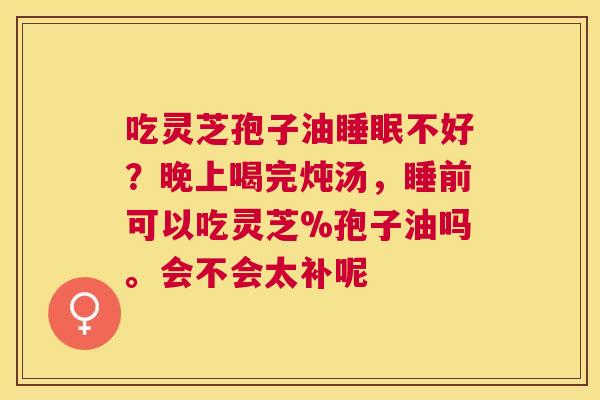吃灵芝孢子油不好?晚上喝完炖汤,睡前可以吃灵芝%孢子油吗。会不会太补呢 吃灵芝孢子油不好?晚上喝完炖汤,睡前可以吃灵芝%孢子油吗。会不会太补呢