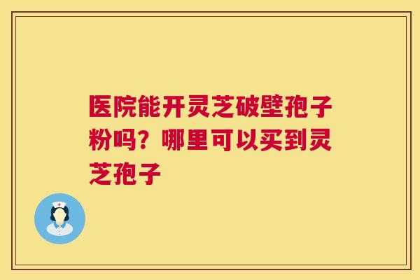 医院能开灵芝破壁孢子粉吗？哪里可以买到灵芝孢子