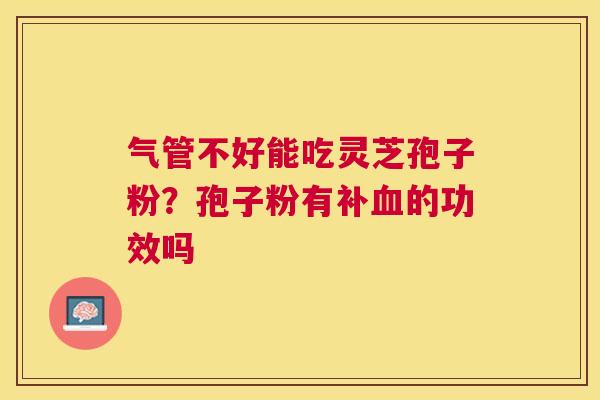 气管不好能吃灵芝孢子粉？孢子粉有补的功效吗