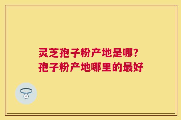 灵芝孢子粉产地是哪？孢子粉产地哪里的好