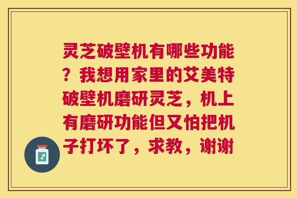 灵芝破壁机有哪些功能？我想用家里的艾美特破壁机磨研灵芝，机上有磨研功能但又怕把机子打坏了，求教，谢谢