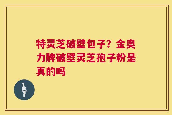特灵芝破壁包子?金奥力牌破壁灵芝孢子粉是真的吗 特灵芝破壁包子?金奥力牌破壁灵芝孢子粉是真的吗