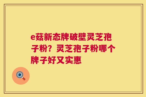 e菇新态牌破壁灵芝孢子粉?灵芝孢子粉哪个牌子好又实惠 e菇新态牌破壁灵芝孢子粉?灵芝孢子粉哪个牌子好又实惠
