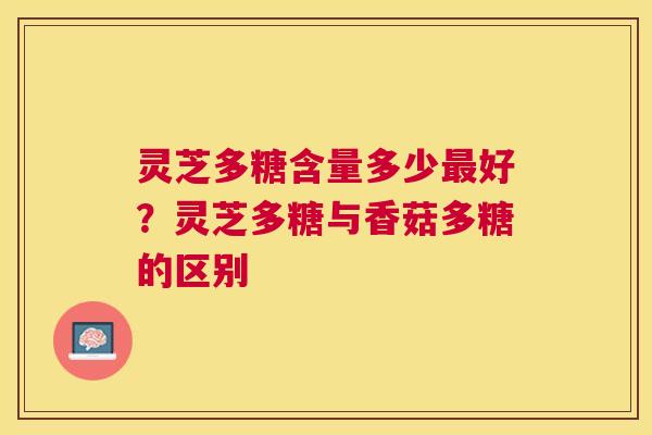 灵芝多糖含量多少好?灵芝多糖与香菇多糖的区别 灵芝多糖含量多少好?灵芝多糖与香菇多糖的区别
