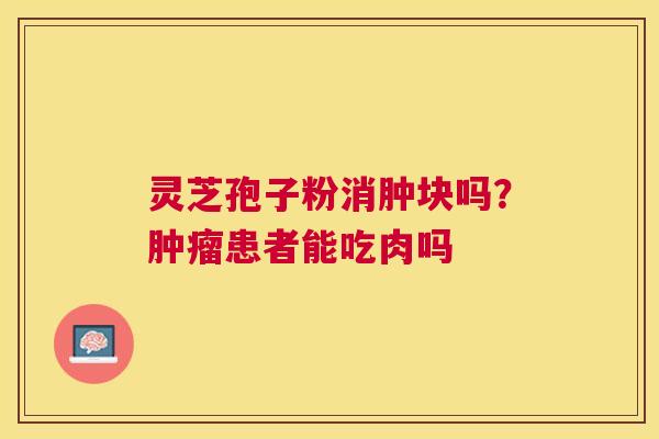 灵芝孢子粉消肿块吗?患者能吃肉吗 灵芝孢子粉消肿块吗?患者能吃肉吗