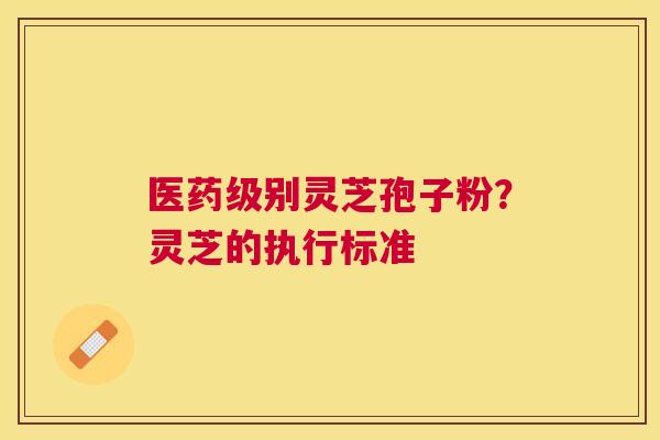 医药级别灵芝孢子粉?灵芝的执行标准 医药级别灵芝孢子粉?灵芝的执行标准