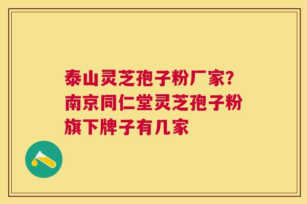 泰山灵芝孢子粉厂家?南京同仁堂灵芝孢子粉旗下牌子有几家 泰山灵芝孢子粉厂家?南京同仁堂灵芝孢子粉旗下牌子有几家