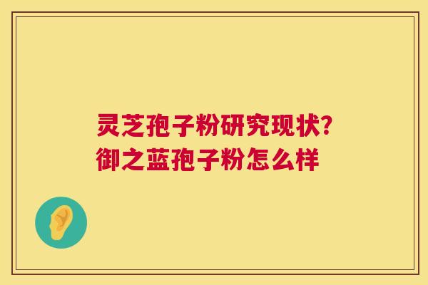 灵芝孢子粉研究现状？御之蓝孢子粉怎么样