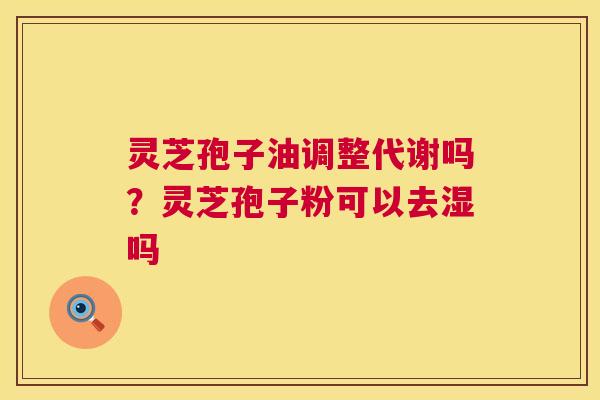 灵芝孢子油调整代谢吗?灵芝孢子粉可以去湿吗 灵芝孢子油调整代谢吗?灵芝孢子粉可以去湿吗