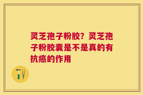 灵芝孢子粉胶？灵芝孢子粉胶囊是不是真的有抗的作用