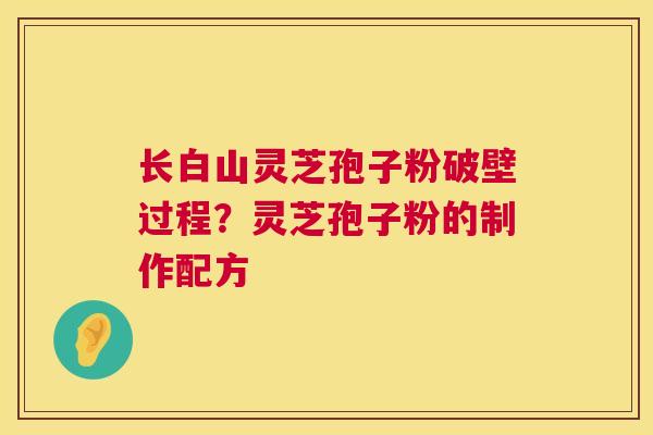 长白山灵芝孢子粉破壁过程?灵芝孢子粉的制作配方 长白山灵芝孢子粉破壁过程?灵芝孢子粉的制作配方