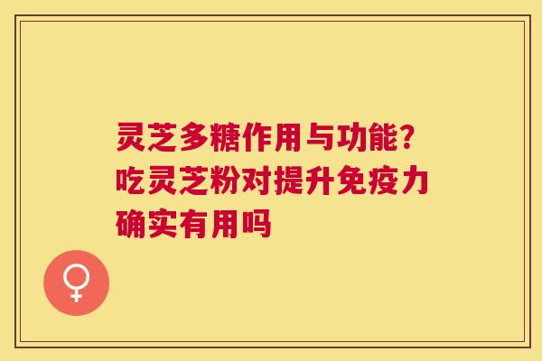 灵芝多糖作用与功能?吃灵芝粉对提升免疫力确实有用吗 灵芝多糖作用与功能?吃灵芝粉对提升免疫力确实有用吗