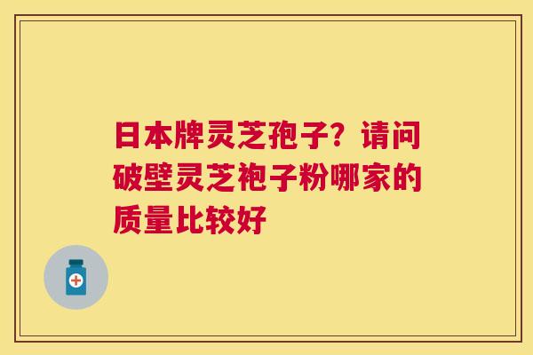 日本牌灵芝孢子?请问破壁灵芝袍子粉哪家的质量比较好 日本牌灵芝孢子?请问破壁灵芝袍子粉哪家的质量比较好