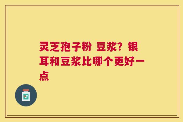灵芝孢子粉 豆浆？银耳和豆浆比哪个更好一点