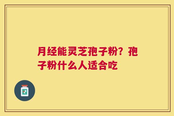 能灵芝孢子粉？孢子粉什么人适合吃