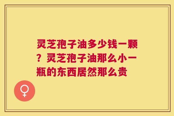 灵芝孢子油多少钱一颗?灵芝孢子油那么小一瓶的东西居然那么贵 灵芝孢子油多少钱一颗?灵芝孢子油那么小一瓶的东西居然那么贵