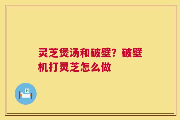 灵芝煲汤和破壁?破壁机打灵芝怎么做 灵芝煲汤和破壁?破壁机打灵芝怎么做