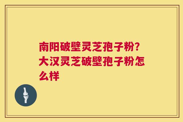 南阳破壁灵芝孢子粉?大汉灵芝破壁孢子粉怎么样 南阳破壁灵芝孢子粉?大汉灵芝破壁孢子粉怎么样