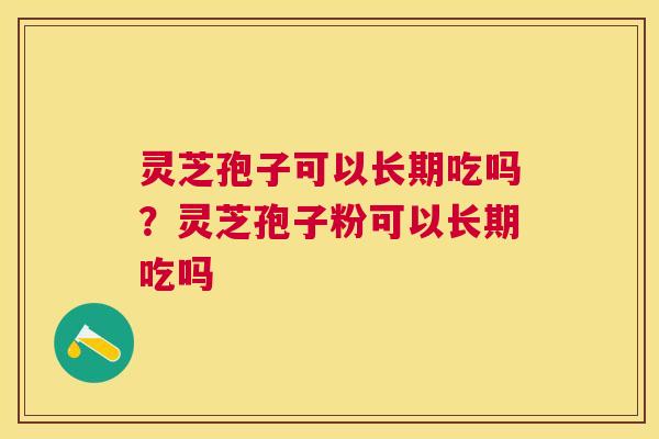 灵芝孢子可以长期吃吗?灵芝孢子粉可以长期吃吗 灵芝孢子可以长期吃吗?灵芝孢子粉可以长期吃吗
