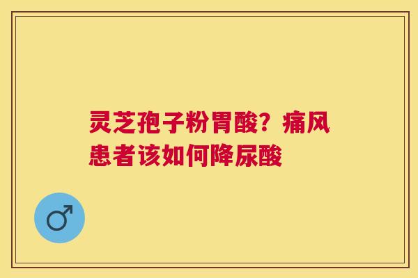 灵芝孢子粉胃酸？痛风患者该如何降尿酸