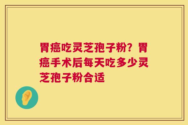 胃吃灵芝孢子粉？胃手术后每天吃多少灵芝孢子粉合适