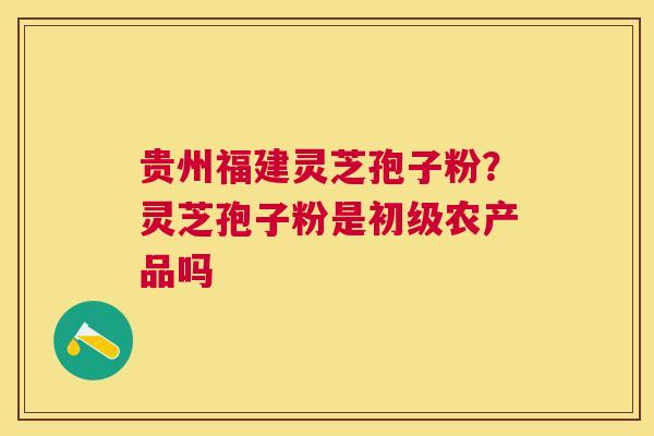 贵州福建灵芝孢子粉？灵芝孢子粉是初级农产品吗