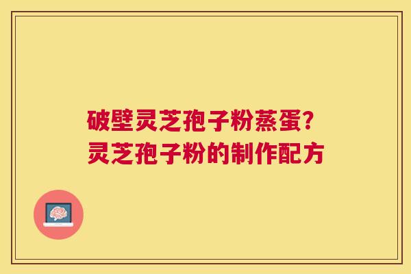破壁灵芝孢子粉蒸蛋？灵芝孢子粉的制作配方