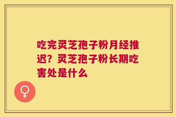 吃完灵芝孢子粉推迟?灵芝孢子粉长期吃害处是什么 吃完灵芝孢子粉推迟?灵芝孢子粉长期吃害处是什么