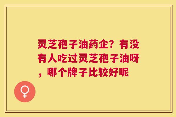 灵芝孢子油药企?有没有人吃过灵芝孢子油呀,哪个牌子比较好呢 灵芝孢子油药企?有没有人吃过灵芝孢子油呀,哪个牌子比较好呢