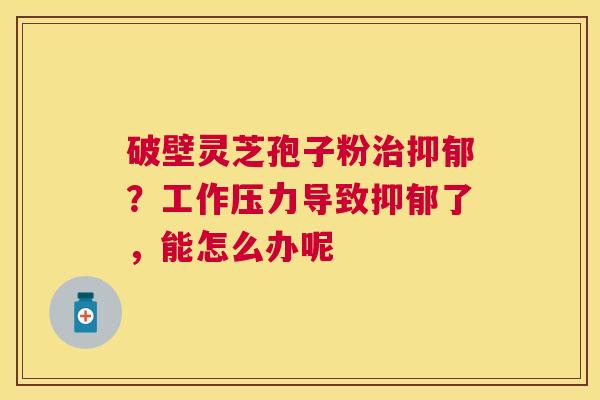 破壁灵芝孢子粉?工作压力导致了,能怎么办呢 破壁灵芝孢子粉?工作压力导致了,能怎么办呢