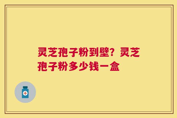灵芝孢子粉到壁？灵芝孢子粉多少钱一盒