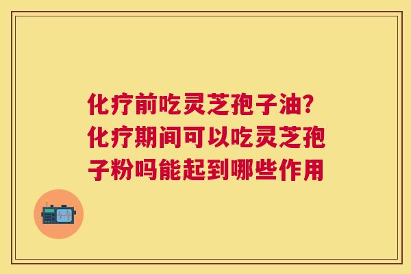 前吃灵芝孢子油?期间可以吃灵芝孢子粉吗能起到哪些作用 前吃灵芝孢子油?期间可以吃灵芝孢子粉吗能起到哪些作用