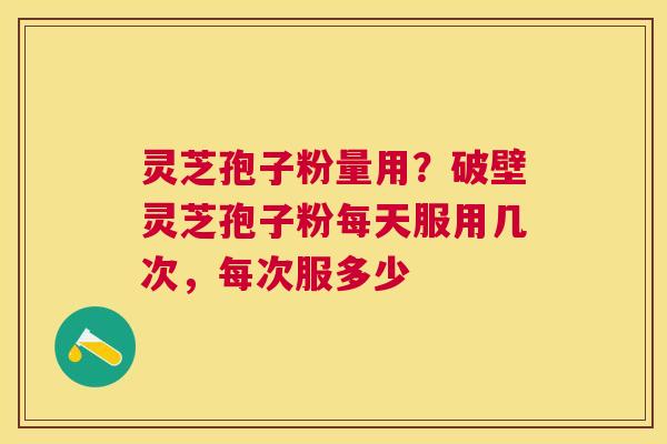 灵芝孢子粉量用?破壁灵芝孢子粉每天服用几次,每次服多少 灵芝孢子粉量用?破壁灵芝孢子粉每天服用几次,每次服多少