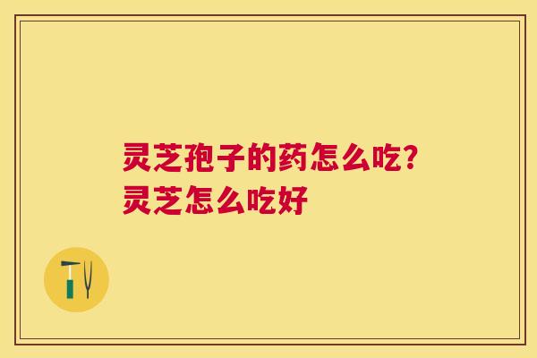 灵芝孢子的药怎么吃？灵芝怎么吃好